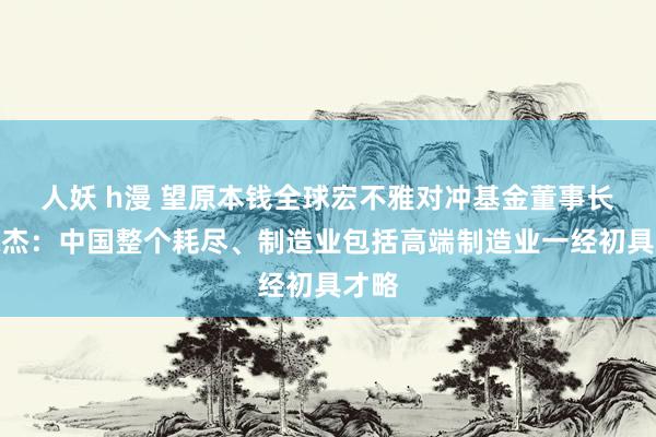 人妖 h漫 望原本钱全球宏不雅对冲基金董事长刘陈杰：中国整个耗尽、制造业包括高端制造业一经初具才略
