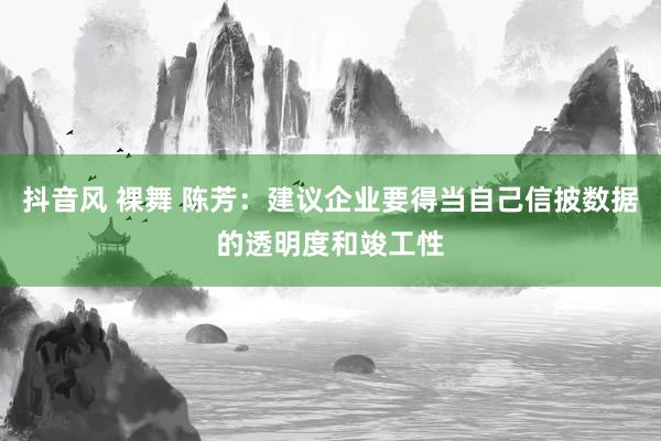 抖音风 裸舞 陈芳：建议企业要得当自己信披数据的透明度和竣工性