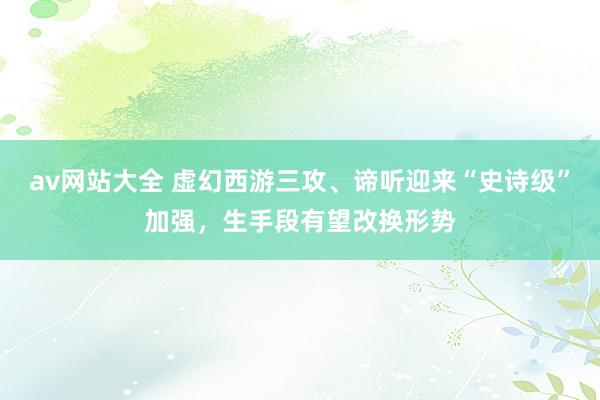 av网站大全 虚幻西游三攻、谛听迎来“史诗级”加强，生手段有望改换形势