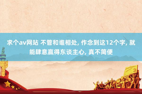 求个av网站 不管和谁相处， 作念到这12个字， 就能肆意赢得东谈主心， 真不简便