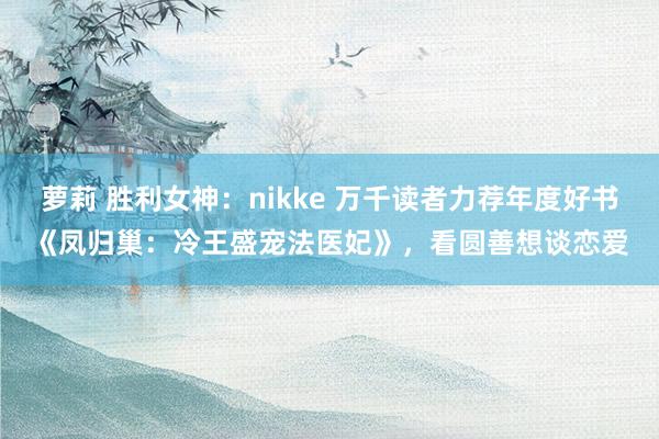 萝莉 胜利女神：nikke 万千读者力荐年度好书《凤归巢：冷王盛宠法医妃》，看圆善想谈恋爱