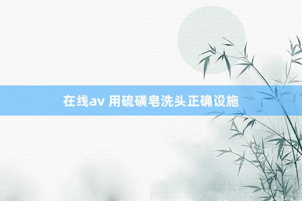 在线av 用硫磺皂洗头正确设施