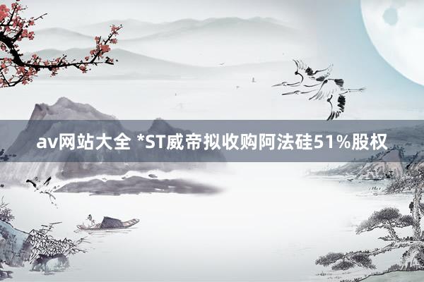 av网站大全 *ST威帝拟收购阿法硅51%股权