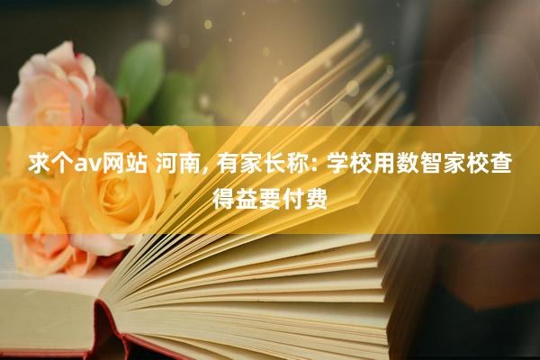 求个av网站 河南， 有家长称: 学校用数智家校查得益要付费