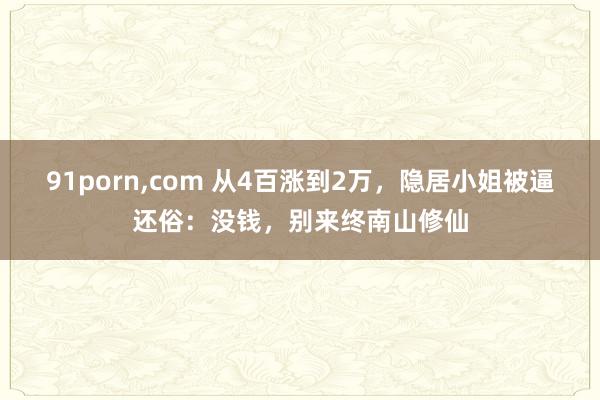 91porn，com 从4百涨到2万，隐居小姐被逼还俗：没钱，别来终南山修仙