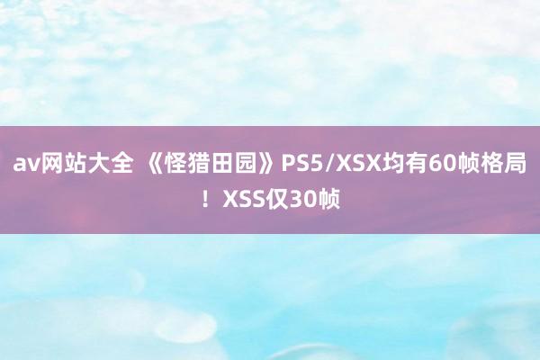 av网站大全 《怪猎田园》PS5/XSX均有60帧格局！XSS仅30帧