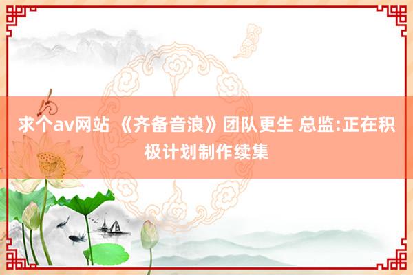 求个av网站 《齐备音浪》团队更生 总监:正在积极计划制作续集