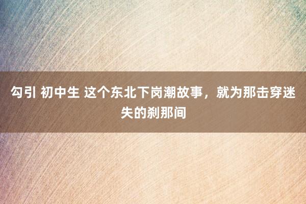 勾引 初中生 这个东北下岗潮故事，就为那击穿迷失的刹那间