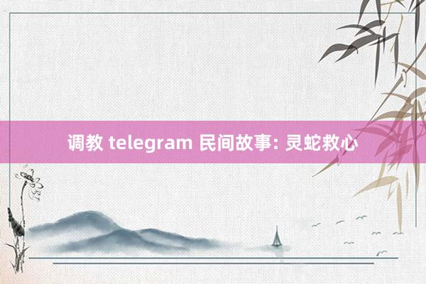 调教 telegram 民间故事: 灵蛇救心