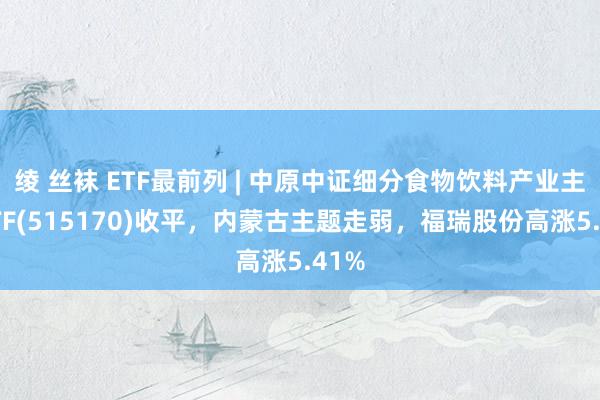 绫 丝袜 ETF最前列 | 中原中证细分食物饮料产业主题ETF(515170)收平，内蒙古主题走弱，福瑞股份高涨5.41%