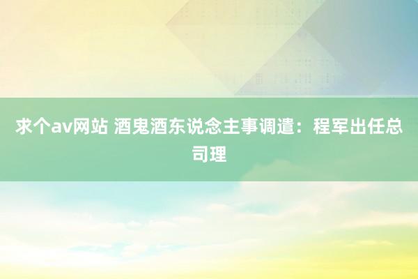 求个av网站 酒鬼酒东说念主事调遣：程军出任总司理