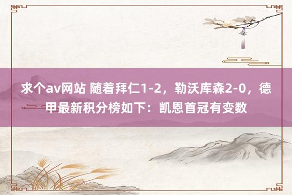 求个av网站 随着拜仁1-2，勒沃库森2-0，德甲最新积分榜如下：凯恩首冠有变数