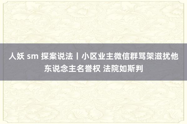 人妖 sm 探案说法丨小区业主微信群骂架滋扰他东说念主名誉权 法院如斯判