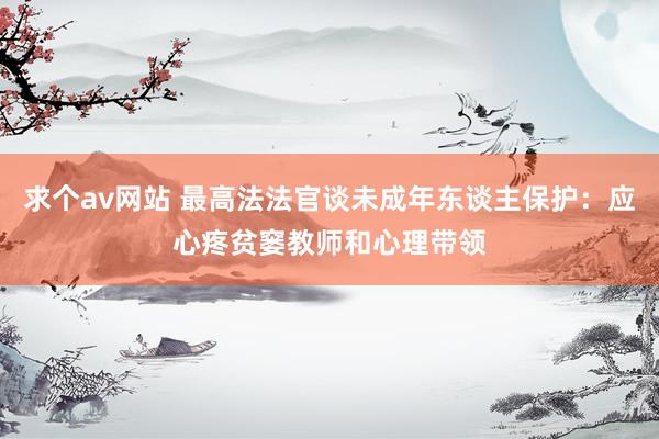 求个av网站 最高法法官谈未成年东谈主保护：应心疼贫窭教师和心理带领