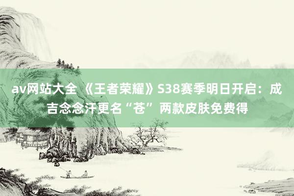 av网站大全 《王者荣耀》S38赛季明日开启：成吉念念汗更名“苍” 两款皮肤免费得