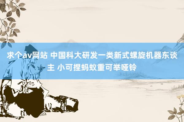 求个av网站 中国科大研发一类新式螺旋机器东谈主 小可捏蚂蚁重可举哑铃