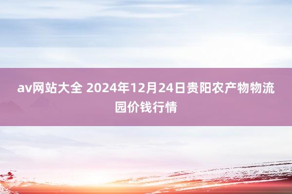 av网站大全 2024年12月24日贵阳农产物物流园价钱行情