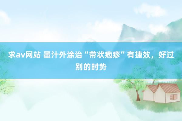 求av网站 墨汁外涂治“带状疱疹”有捷效，好过别的时势