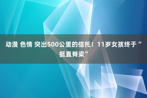 动漫 色情 突出500公里的信托!11岁女孩终于“挺直脊梁”