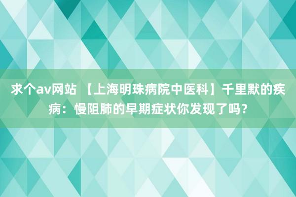 求个av网站 【上海明珠病院中医科】千里默的疾病：慢阻肺的早期症状你发现了吗？