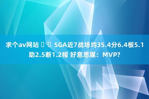 求个av网站 ⚡️SGA近7战场均35.4分6.4板5.1助2.5断1.2帽 好意思媒：MVP?