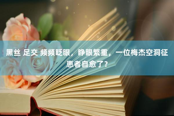 黑丝 足交 频频眨眼，睁眼繁重，一位梅杰空洞征患者自愈了？