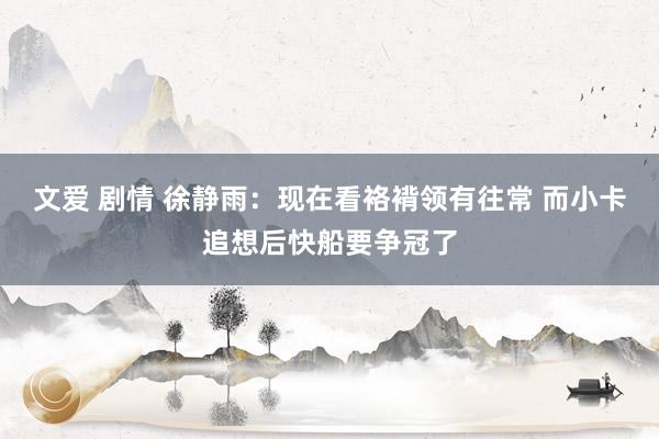 文爱 剧情 徐静雨：现在看袼褙领有往常 而小卡追想后快船要争冠了