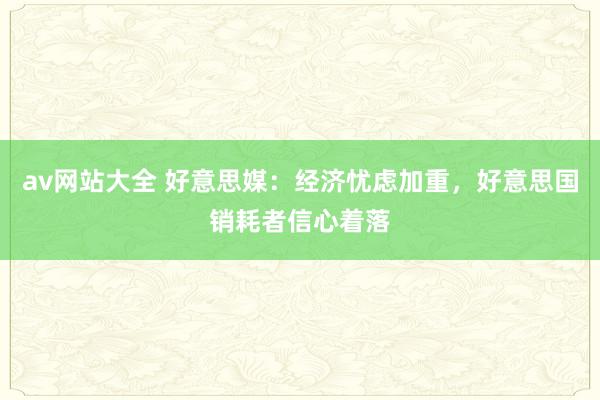 av网站大全 好意思媒：经济忧虑加重，好意思国销耗者信心着落
