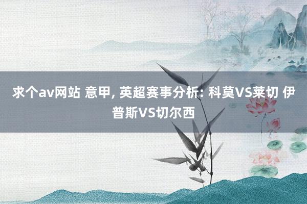 求个av网站 意甲， 英超赛事分析: 科莫VS莱切 伊普斯VS切尔西