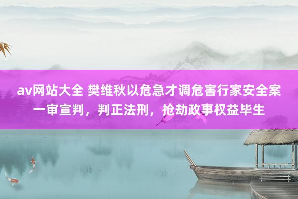 av网站大全 樊维秋以危急才调危害行家安全案一审宣判，判正法刑，抢劫政事权益毕生