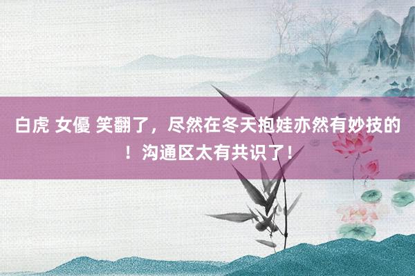 白虎 女優 笑翻了，尽然在冬天抱娃亦然有妙技的！沟通区太有共识了！