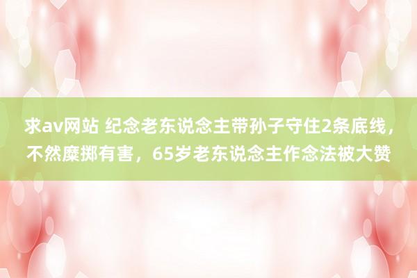 求av网站 纪念老东说念主带孙子守住2条底线，不然糜掷有害，65岁老东说念主作念法被大赞