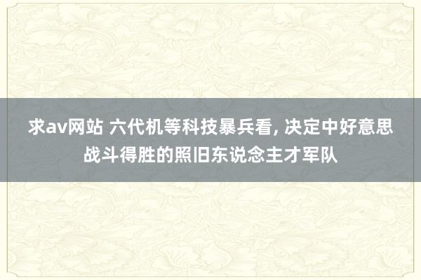 求av网站 六代机等科技暴兵看， 决定中好意思战斗得胜的照旧东说念主才军队