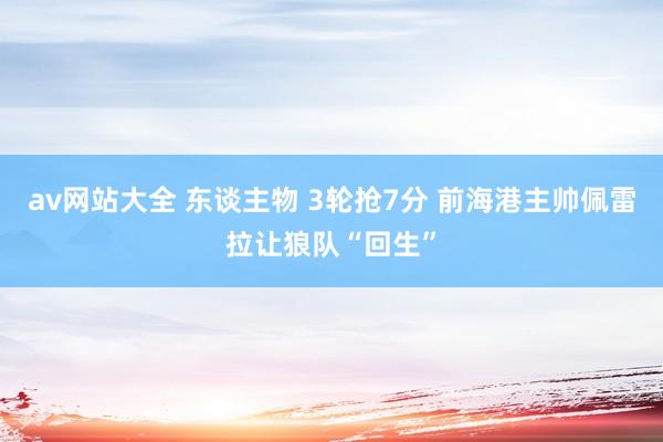 av网站大全 东谈主物 3轮抢7分 前海港主帅佩雷拉让狼队“回生”