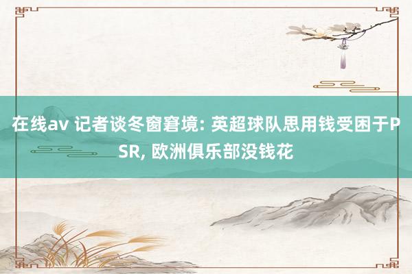 在线av 记者谈冬窗窘境: 英超球队思用钱受困于PSR， 欧洲俱乐部没钱花