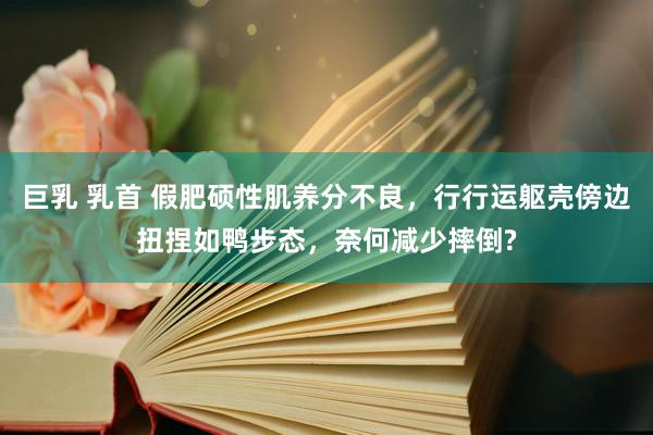 巨乳 乳首 假肥硕性肌养分不良，行行运躯壳傍边扭捏如鸭步态，奈何减少摔倒?