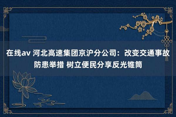 在线av 河北高速集团京沪分公司：改变交通事故防患举措 树立便民分享反光锥筒