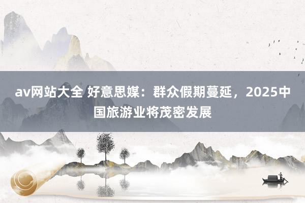 av网站大全 好意思媒：群众假期蔓延，2025中国旅游业将茂密发展