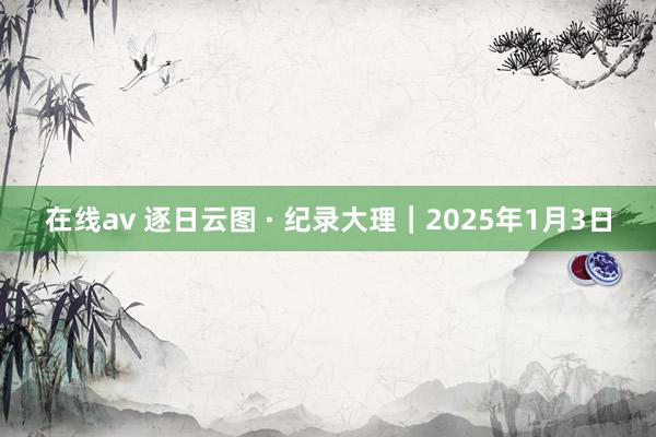 在线av 逐日云图 · 纪录大理｜2025年1月3日
