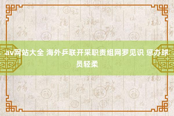 av网站大全 海外乒联开采职责组网罗见识 惩办球员轻柔