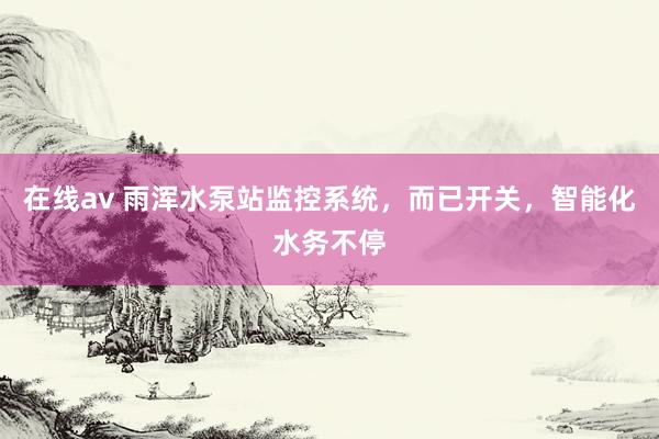 在线av 雨浑水泵站监控系统，而已开关，智能化水务不停