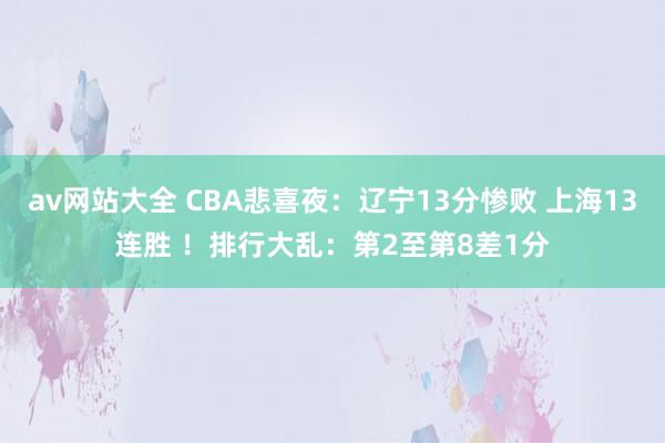 av网站大全 CBA悲喜夜：辽宁13分惨败 上海13连胜 ！排行大乱：第2至第8差1分