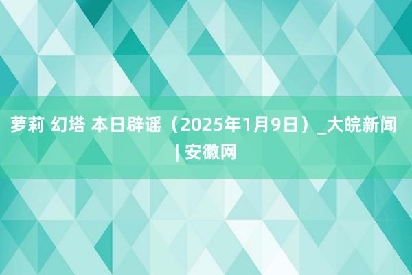 萝莉 幻塔 本日辟谣（2025年1月9日）_大皖新闻 | 安徽网