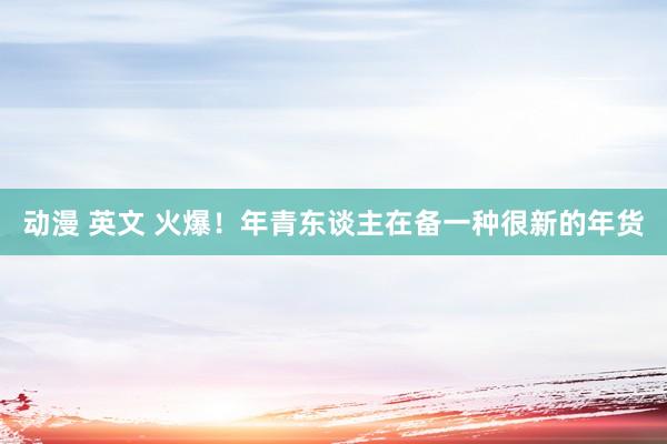 动漫 英文 火爆！年青东谈主在备一种很新的年货