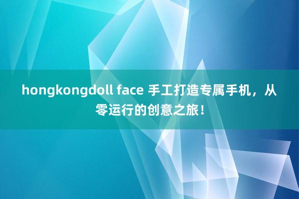hongkongdoll face 手工打造专属手机，从零运行的创意之旅！