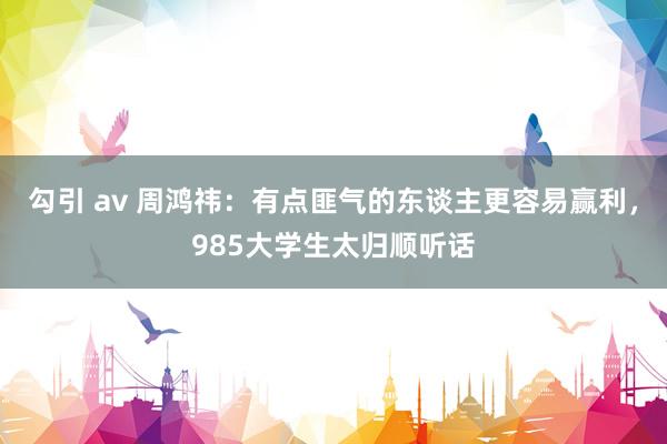 勾引 av 周鸿祎：有点匪气的东谈主更容易赢利，985大学生太归顺听话