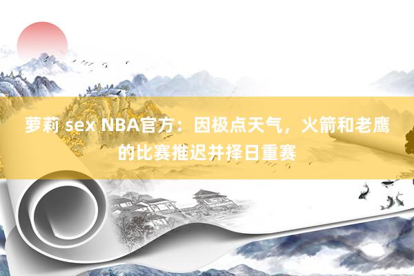 萝莉 sex NBA官方：因极点天气，火箭和老鹰的比赛推迟并择日重赛