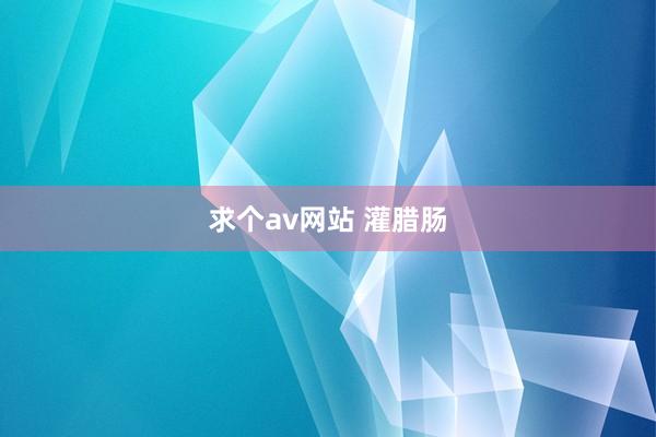 求个av网站 灌腊肠