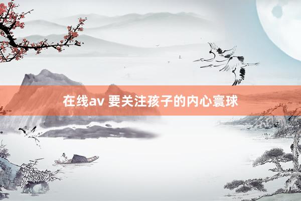 在线av 要关注孩子的内心寰球