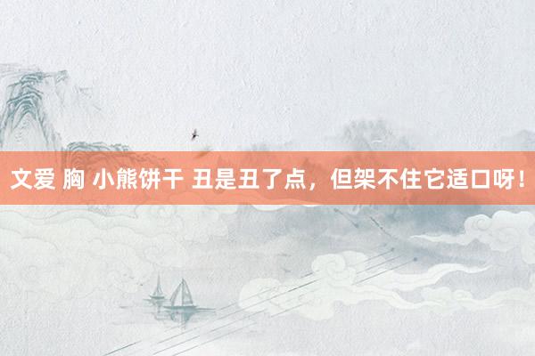 文爱 胸 小熊饼干 丑是丑了点，但架不住它适口呀！